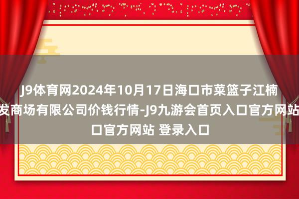 J9体育网2024年10月17日海口市菜篮子江楠农产物批发商场有限公司价钱行情-J9九游会首页入口官方网站 登录入口