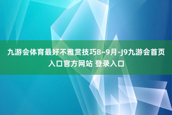 九游会体育最好不雅赏技巧8~9月-J9九游会首页入口官方网站 登录入口