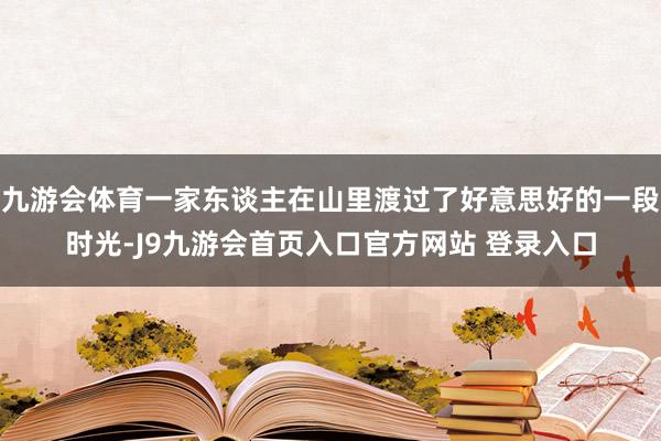 九游会体育一家东谈主在山里渡过了好意思好的一段时光-J9九游会首页入口官方网站 登录入口