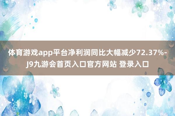 体育游戏app平台净利润同比大幅减少72.37%-J9九游会首页入口官方网站 登录入口