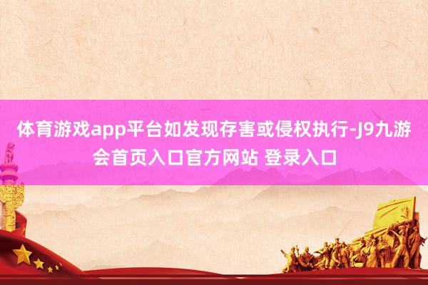 体育游戏app平台如发现存害或侵权执行-J9九游会首页入口官方网站 登录入口