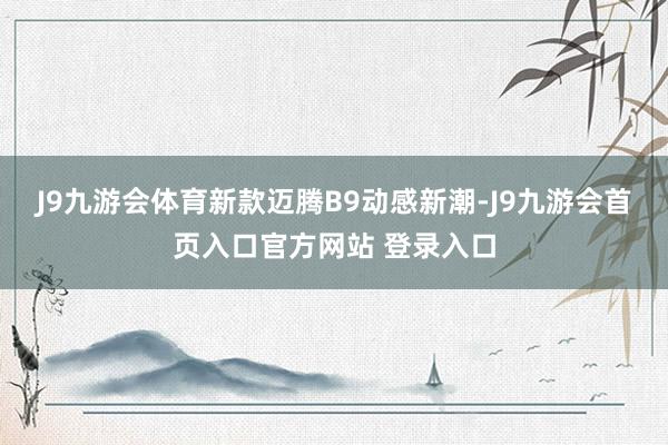 J9九游会体育新款迈腾B9动感新潮-J9九游会首页入口官方网站 登录入口