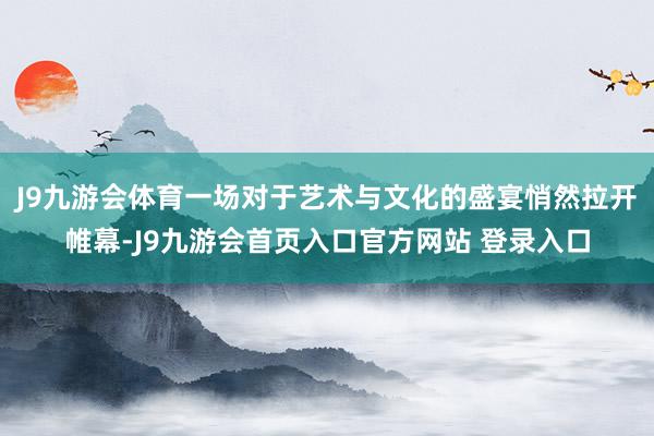 J9九游会体育一场对于艺术与文化的盛宴悄然拉开帷幕-J9九游会首页入口官方网站 登录入口