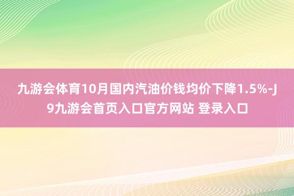 九游会体育10月国内汽油价钱均价下降1.5%-J9九游会首页入口官方网站 登录入口