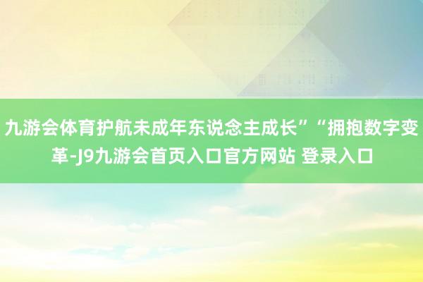 九游会体育护航未成年东说念主成长”“拥抱数字变革-J9九游会首页入口官方网站 登录入口