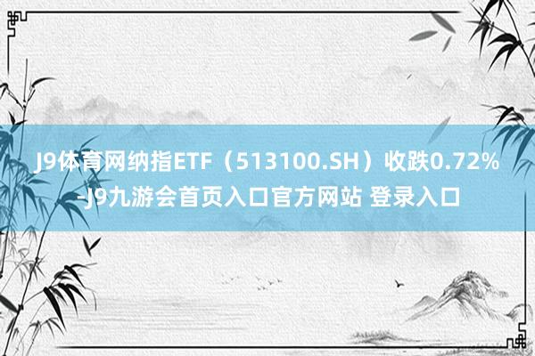 J9体育网纳指ETF（513100.SH）收跌0.72%-J9九游会首页入口官方网站 登录入口