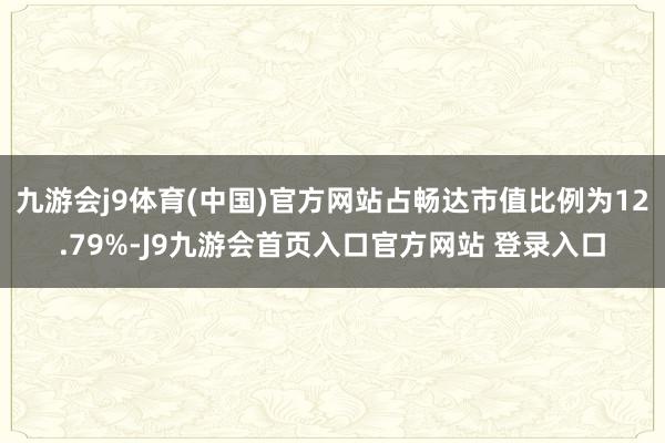 九游会j9体育(中国)官方网站占畅达市值比例为12.79%-J9九游会首页入口官方网站 登录入口