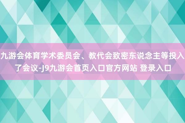 九游会体育学术委员会、教代会致密东说念主等投入了会议-J9九游会首页入口官方网站 登录入口