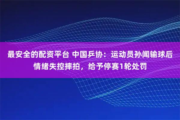 最安全的配资平台 中国乒协：运动员孙闻输球后情绪失控摔拍，给予停赛1轮处罚