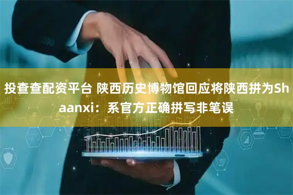 投查查配资平台 陕西历史博物馆回应将陕西拼为Shaanxi：系官方正确拼写非笔误