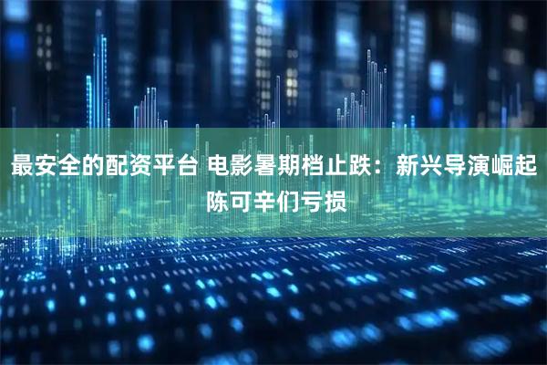 最安全的配资平台 电影暑期档止跌：新兴导演崛起 陈可辛们亏损