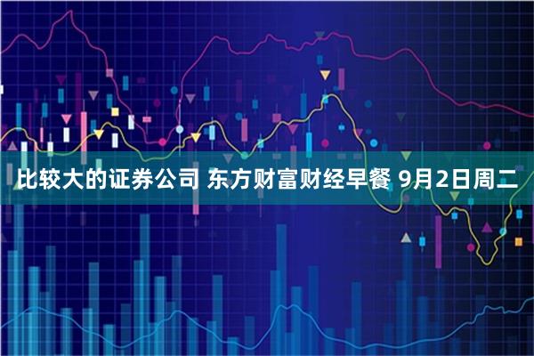 比较大的证券公司 东方财富财经早餐 9月2日周二