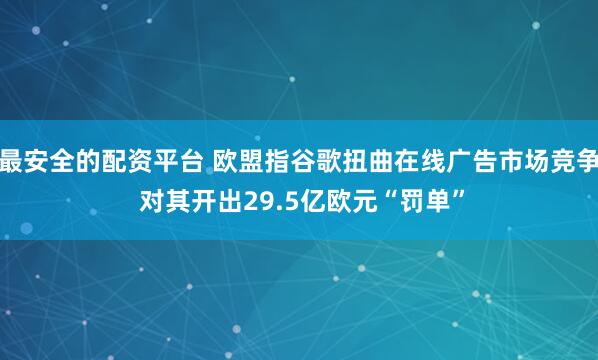 最安全的配资平台 欧盟指谷歌扭曲在线广告市场竞争 对其开出29.5亿欧元“罚单”