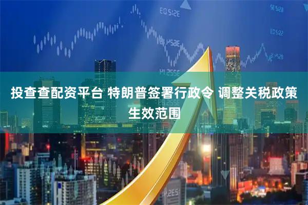 投查查配资平台 特朗普签署行政令 调整关税政策生效范围