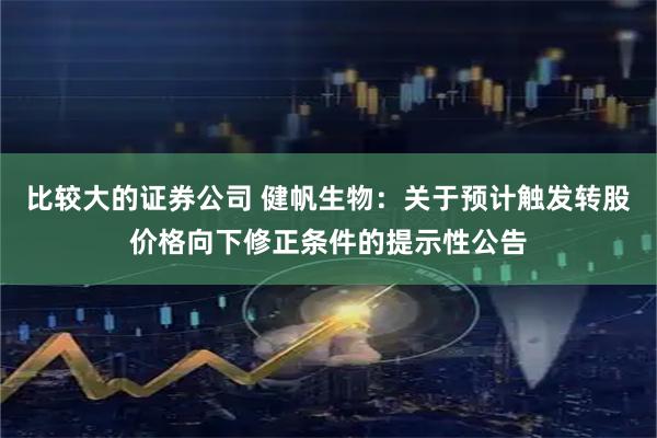比较大的证券公司 健帆生物：关于预计触发转股价格向下修正条件的提示性公告