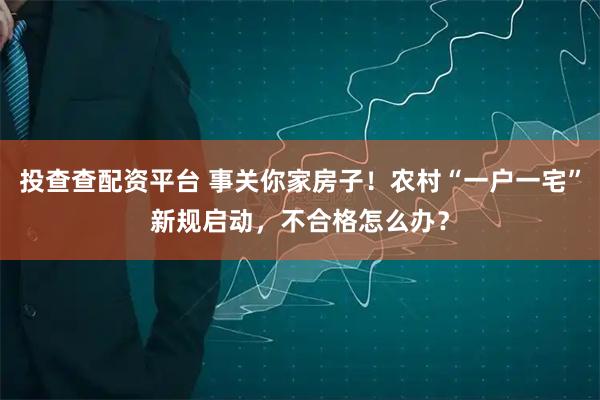 投查查配资平台 事关你家房子！农村“一户一宅”新规启动，不合格怎么办？