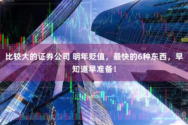 比较大的证券公司 明年贬值，最快的6种东西，早知道早准备！