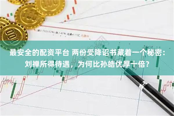 最安全的配资平台 两份受降诏书藏着一个秘密：刘禅所得待遇，为何比孙皓优厚十倍？