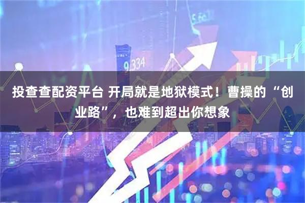 投查查配资平台 开局就是地狱模式！曹操的 “创业路”，也难到超出你想象