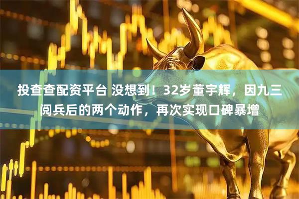 投查查配资平台 没想到！32岁董宇辉，因九三阅兵后的两个动作，再次实现口碑暴增