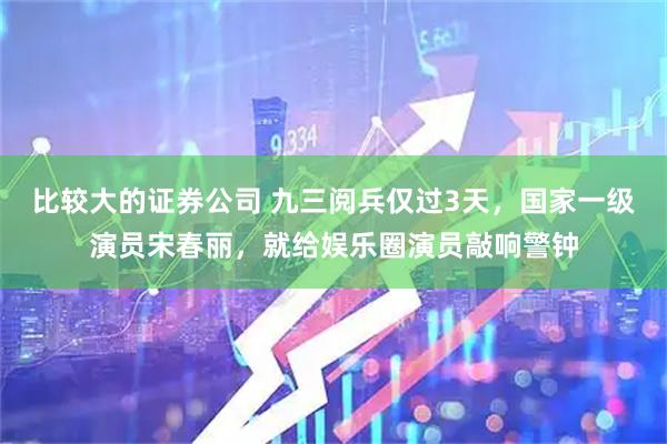 比较大的证券公司 九三阅兵仅过3天，国家一级演员宋春丽，就给娱乐圈演员敲响警钟