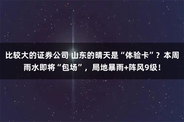 比较大的证券公司 山东的晴天是“体验卡”？本周雨水即将“包场”，局地暴雨+阵风9级！