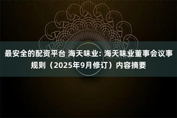 最安全的配资平台 海天味业: 海天味业董事会议事规则（2025年9月修订）内容摘要