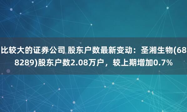 比较大的证券公司 股东户数最新变动：圣湘生物(688289)股东户数2.08万户，较上期增加0.7%
