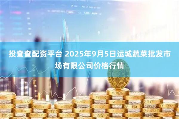 投查查配资平台 2025年9月5日运城蔬菜批发市场有限公司价格行情