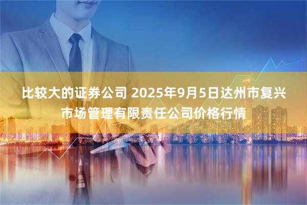 比较大的证券公司 2025年9月5日达州市复兴市场管理有限责任公司价格行情