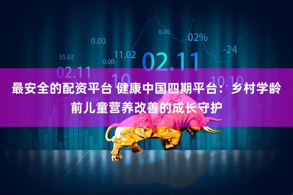 最安全的配资平台 健康中国四期平台：乡村学龄前儿童营养改善的成长守护
