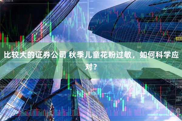比较大的证券公司 秋季儿童花粉过敏，如何科学应对？