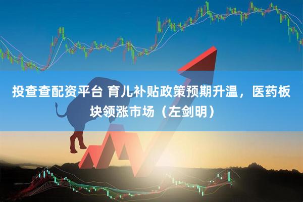 投查查配资平台 育儿补贴政策预期升温，医药板块领涨市场（左剑明）