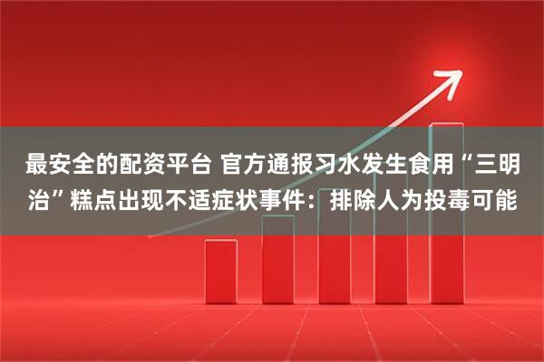 最安全的配资平台 官方通报习水发生食用“三明治”糕点出现不适症状事件：排除人为投毒可能
