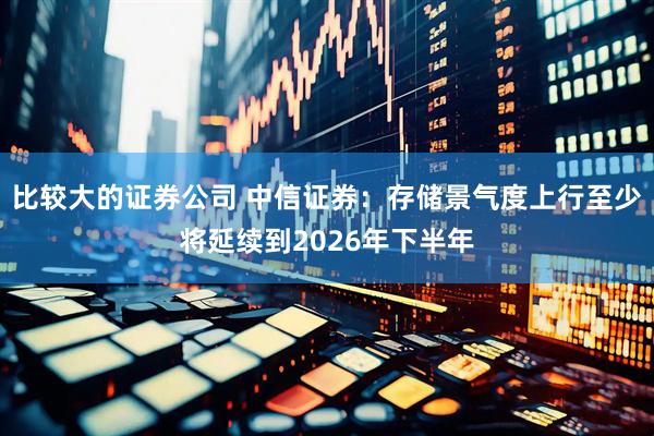 比较大的证券公司 中信证券：存储景气度上行至少将延续到2026年下半年