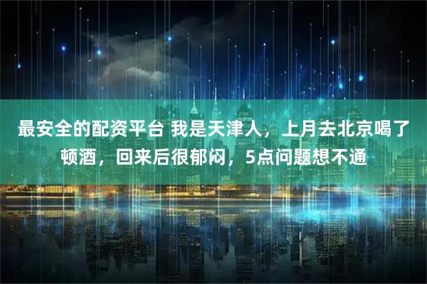 最安全的配资平台 我是天津人，上月去北京喝了顿酒，回来后很郁闷，5点问题想不通