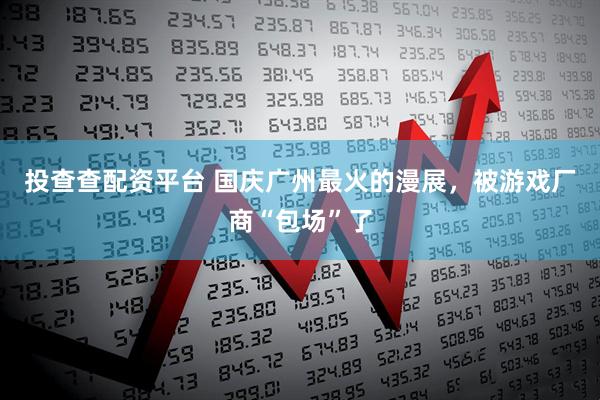 投查查配资平台 国庆广州最火的漫展，被游戏厂商“包场”了