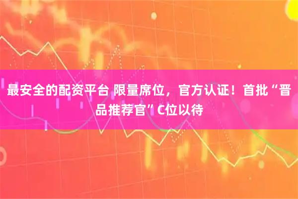 最安全的配资平台 限量席位，官方认证！首批“晋品推荐官”C位以待
