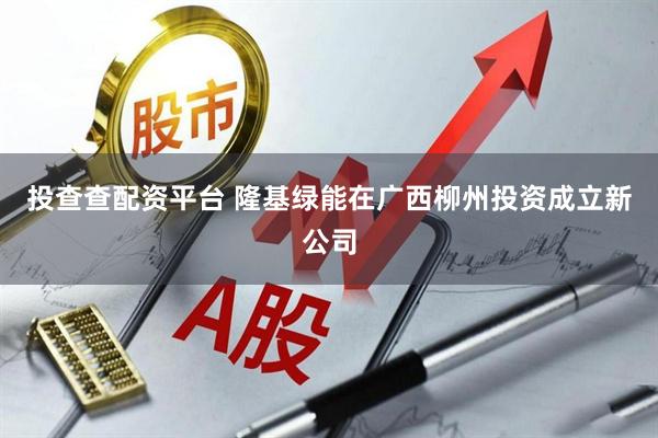 投查查配资平台 隆基绿能在广西柳州投资成立新公司
