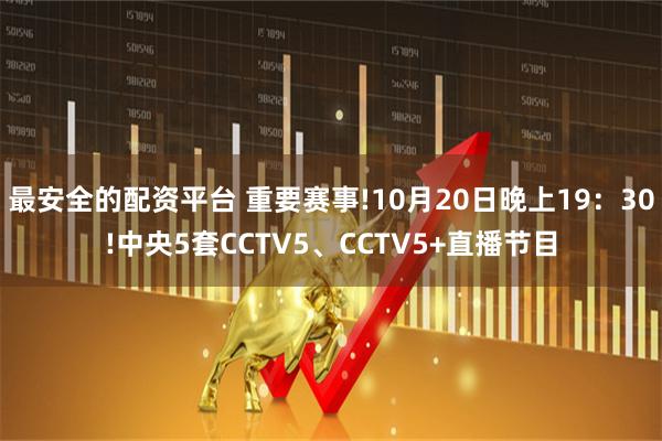 最安全的配资平台 重要赛事!10月20日晚上19：30!中央5套CCTV5、CCTV5+直播节目