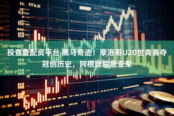 投查查配资平台 黑马奇迹！摩洛哥U20世青赛夺冠创历史，阿根廷屈居亚军