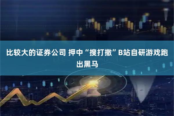 比较大的证券公司 押中“搜打撤”B站自研游戏跑出黑马