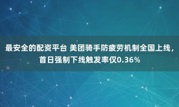 最安全的配资平台 美团骑手防疲劳机制全国上线,首日强制下线触发率仅0.36%