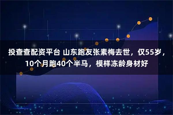 投查查配资平台 山东跑友张素梅去世,仅55岁,10个月跑40个半马,模样冻龄身材好