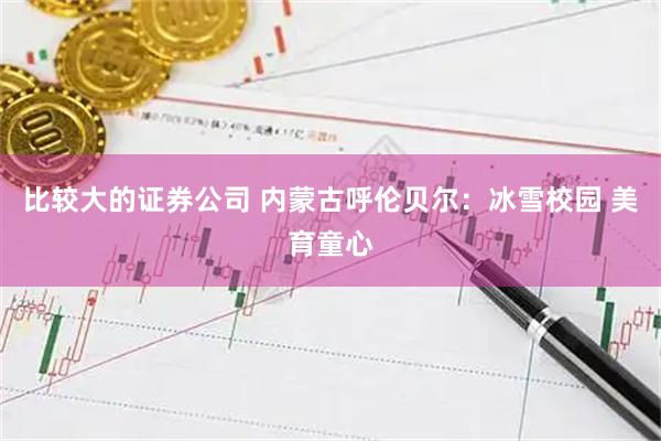 比较大的证券公司 内蒙古呼伦贝尔：冰雪校园 美育童心