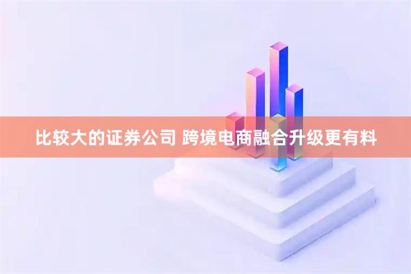 比较大的证券公司 跨境电商融合升级更有料