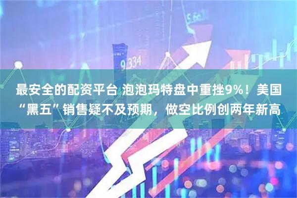 最安全的配资平台 泡泡玛特盘中重挫9%！美国“黑五”销售疑不及预期，做空比例创两年新高