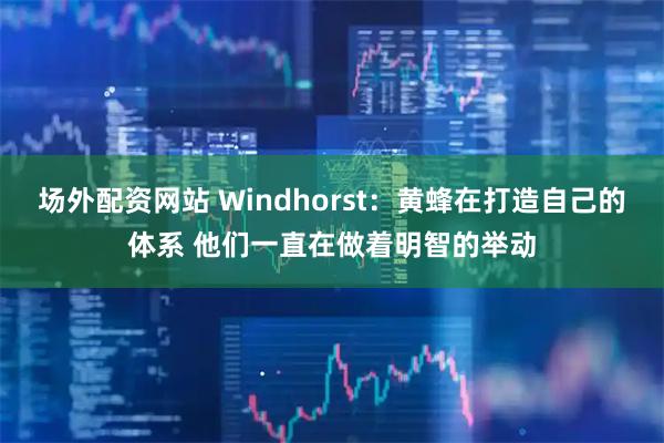 场外配资网站 Windhorst：黄蜂在打造自己的体系 他们一直在做着明智的举动