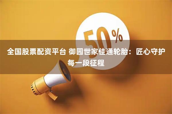 全国股票配资平台 御园世家佳通轮胎：匠心守护每一段征程