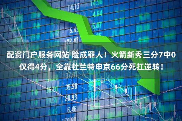 配资门户服务网站 险成罪人！火箭新秀三分7中0仅得4分，全靠杜兰特申京66分死扛逆转！